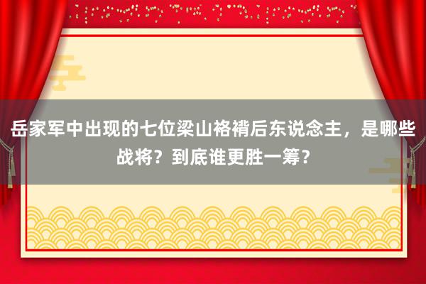 岳家军中出现的七位梁山袼褙后东说念主，是哪些战将？到底谁更胜一筹？