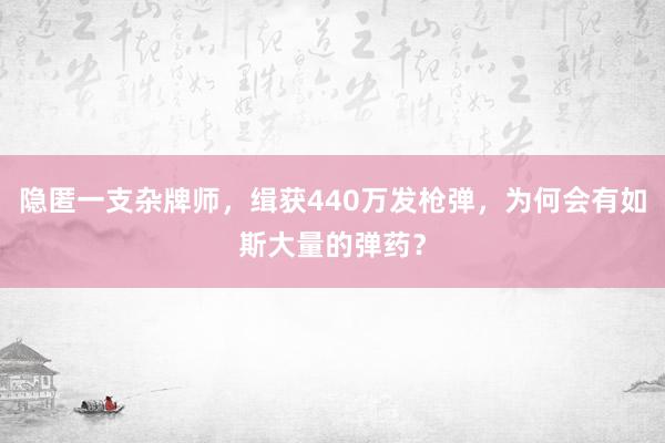 隐匿一支杂牌师，缉获440万发枪弹，为何会有如斯大量的弹药？