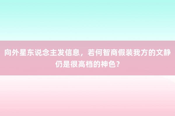 向外星东说念主发信息，若何智商假装我方的文静仍是很高档的神色？