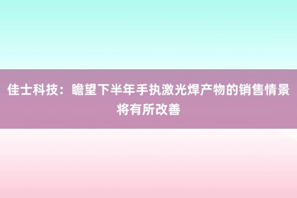 佳士科技：瞻望下半年手执激光焊产物的销售情景将有所改善