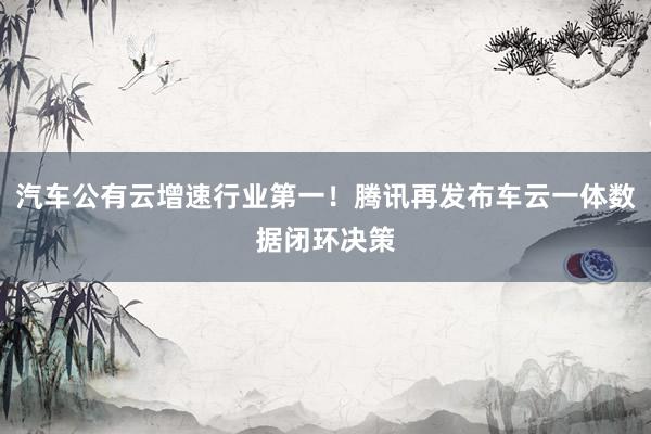 汽车公有云增速行业第一！腾讯再发布车云一体数据闭环决策