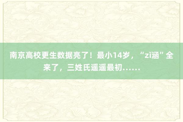 南京高校更生数据亮了！最小14岁，“zǐ涵”全来了，三姓氏遥遥最初……