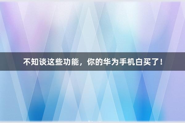 不知谈这些功能，你的华为手机白买了！