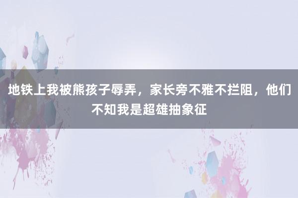 地铁上我被熊孩子辱弄，家长旁不雅不拦阻，他们不知我是超雄抽象征