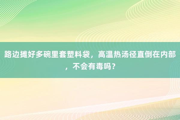 路边摊好多碗里套塑料袋，高温热汤径直倒在内部，不会有毒吗？