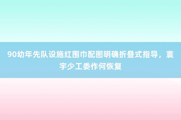 90幼年先队设施红围巾配图明确折叠式指导，寰宇少工委作何恢复