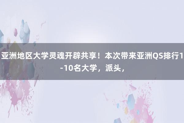 亚洲地区大学灵魂开辟共享！本次带来亚洲QS排行1-10名大学，派头，