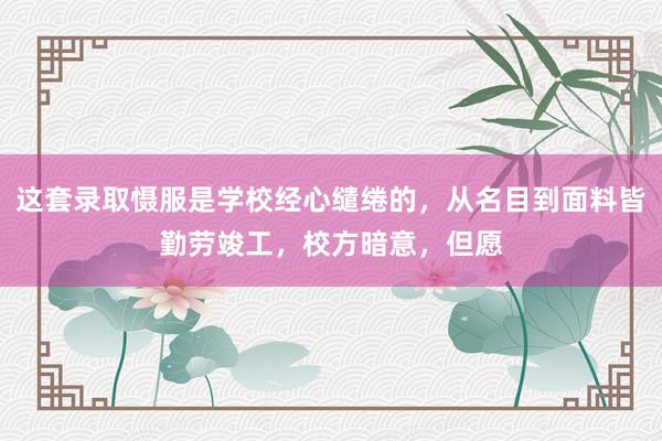 这套录取慑服是学校经心缱绻的，从名目到面料皆勤劳竣工，校方暗意，但愿