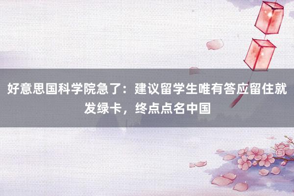 好意思国科学院急了：建议留学生唯有答应留住就发绿卡，终点点名中国