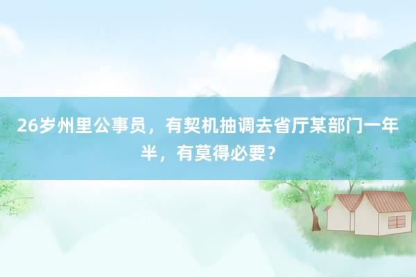 26岁州里公事员，有契机抽调去省厅某部门一年半，有莫得必要？