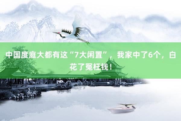 中国度庭大都有这“7大闲置”，我家中了6个，白花了冤枉钱！