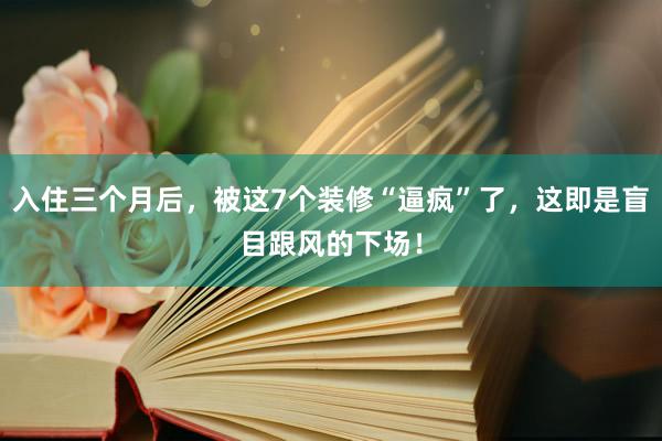 入住三个月后，被这7个装修“逼疯”了，这即是盲目跟风的下场！