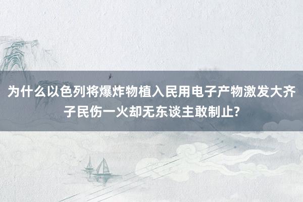 为什么以色列将爆炸物植入民用电子产物激发大齐子民伤一火却无东谈主敢制止?