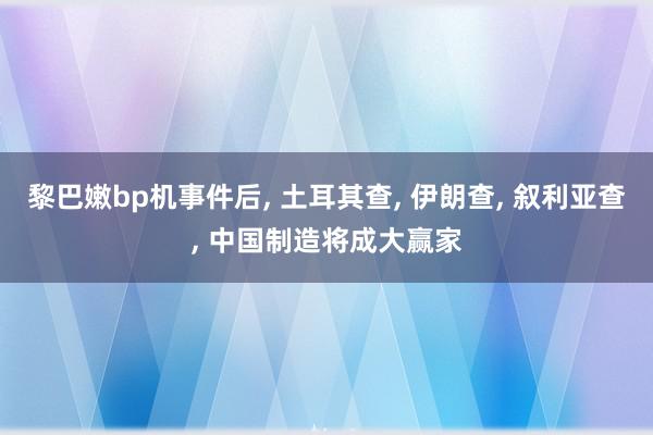 黎巴嫩bp机事件后, 土耳其查, 伊朗查, 叙利亚查, 中国制造将成大赢家