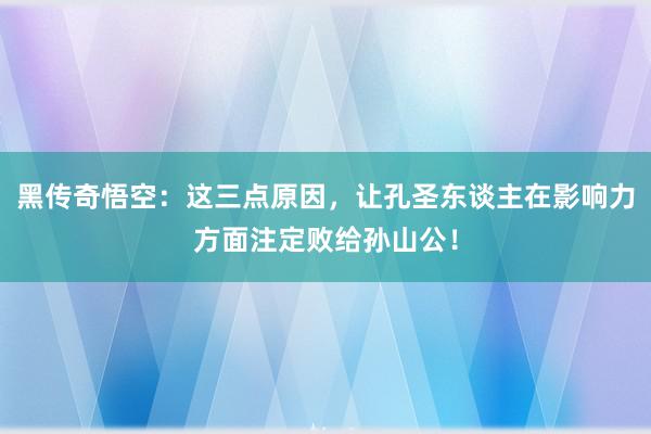 黑传奇悟空：这三点原因，让孔圣东谈主在影响力方面注定败给孙山公！