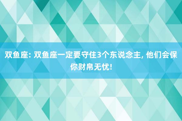 双鱼座: 双鱼座一定要守住3个东说念主, 他们会保你财帛无忧!