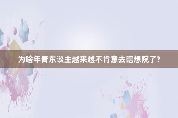 为啥年青东谈主越来越不肯意去瞎想院了?