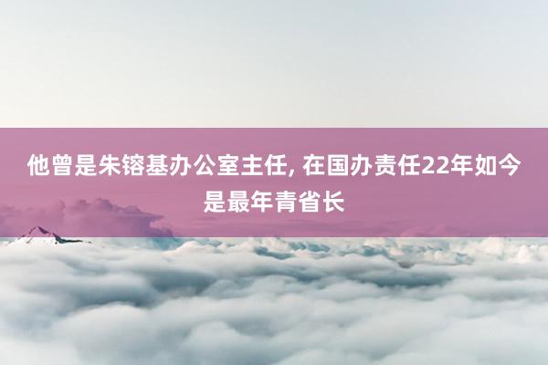 他曾是朱镕基办公室主任, 在国办责任22年如今是最年青省长