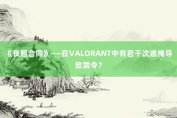 《丧胆合同》——在VALORANT中有若干次遮掩导致禁令？