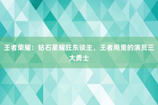 王者荣耀：钻石星耀狂东谈主，王者局里的演员三大勇士