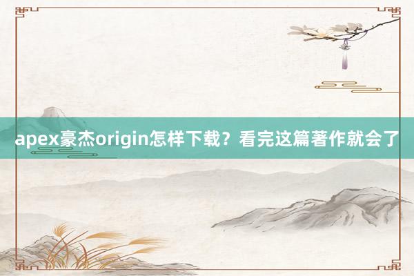 apex豪杰origin怎样下载？看完这篇著作就会了