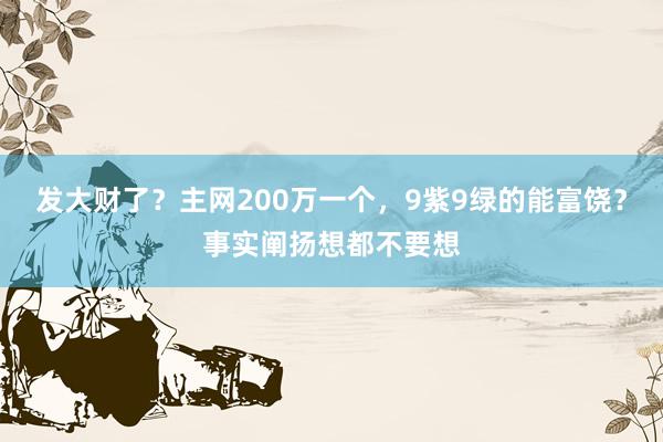 发大财了？主网200万一个，9紫9绿的能富饶？事实阐扬想都不要想