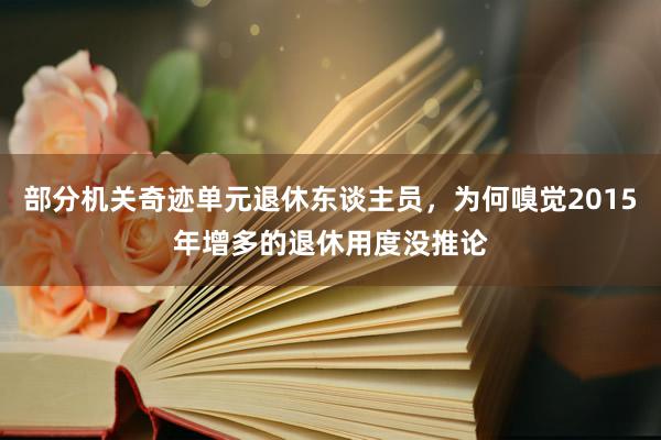 部分机关奇迹单元退休东谈主员，为何嗅觉2015年增多的退休用度没推论