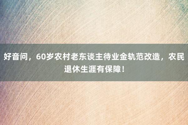 好音问，60岁农村老东谈主待业金轨范改造，农民退休生涯有保障！