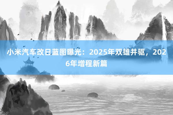 小米汽车改日蓝图曝光：2025年双雄并驱，2026年增程新篇