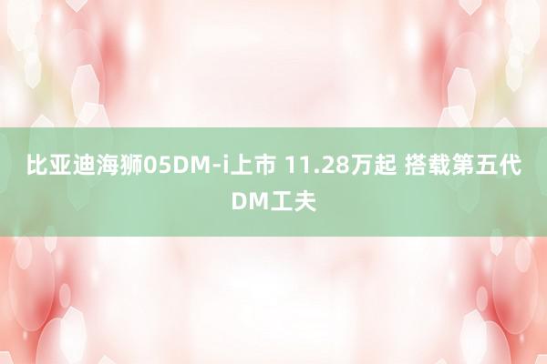 比亚迪海狮05DM-i上市 11.28万起 搭载第五代DM工夫