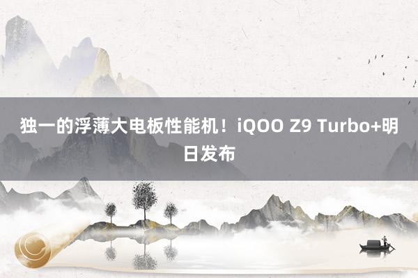 独一的浮薄大电板性能机！iQOO Z9 Turbo+明日发布