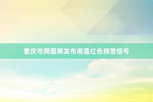 重庆市局面局发布高温红色预警信号