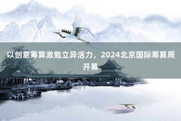 以创意筹算激勉立异活力，2024北京国际筹算周开幕