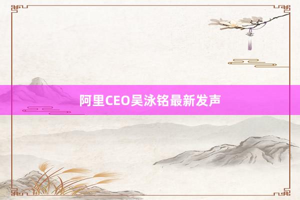 阿里CEO吴泳铭最新发声