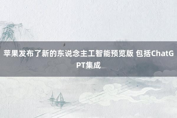 苹果发布了新的东说念主工智能预览版 包括ChatGPT集成