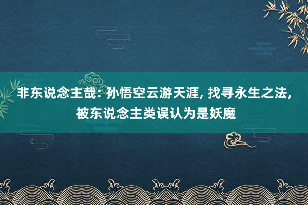 非东说念主哉: 孙悟空云游天涯, 找寻永生之法, 被东说念主类误认为是妖魔