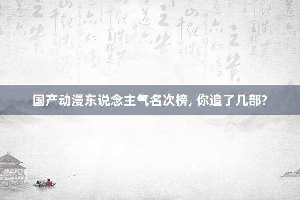 国产动漫东说念主气名次榜, 你追了几部?