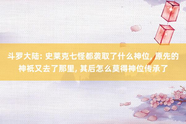 斗罗大陆: 史莱克七怪都袭取了什么神位, 原先的神祇又去了那里, 其后怎么莫得神位传承了