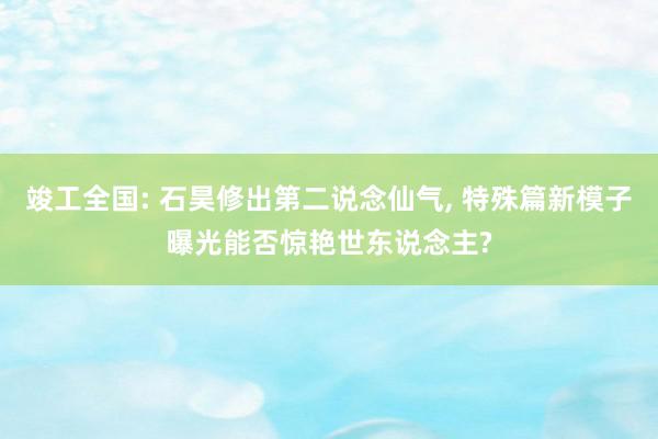 竣工全国: 石昊修出第二说念仙气, 特殊篇新模子曝光能否惊艳世东说念主?