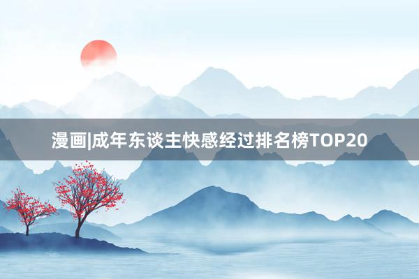 漫画|成年东谈主快感经过排名榜TOP20