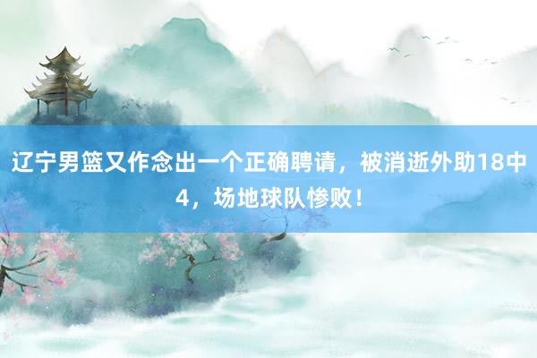 辽宁男篮又作念出一个正确聘请，被消逝外助18中4，场地球队惨败！