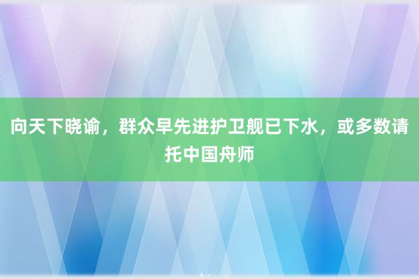 向天下晓谕，群众早先进护卫舰已下水，或多数请托中国舟师