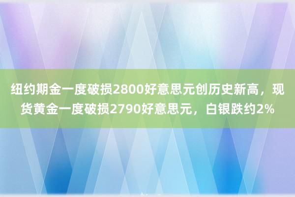 纽约期金一度破损2800好意思元创历史新高，现货黄金一度破损2790好意思元，白银跌约2%