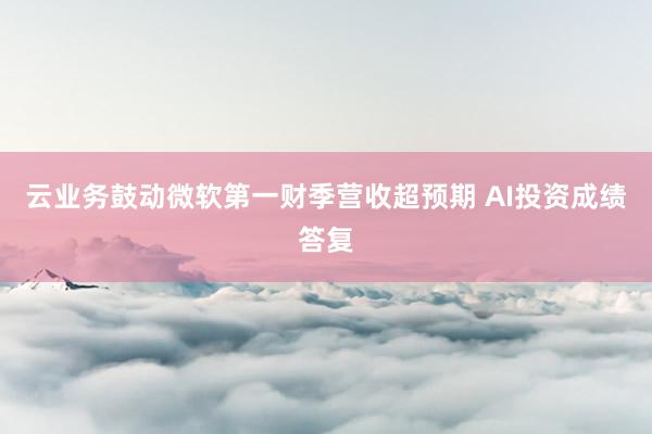 云业务鼓动微软第一财季营收超预期 AI投资成绩答复