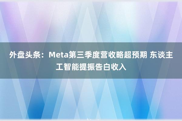 外盘头条：Meta第三季度营收略超预期 东谈主工智能提振告白收入