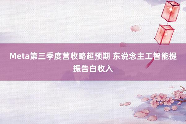 Meta第三季度营收略超预期 东说念主工智能提振告白收入