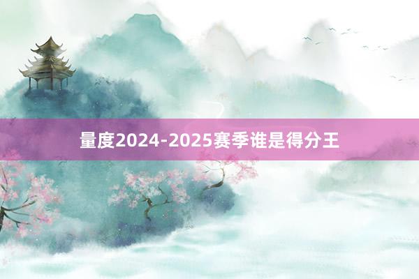 量度2024-2025赛季谁是得分王