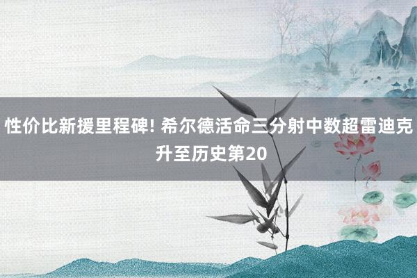 性价比新援里程碑! 希尔德活命三分射中数超雷迪克 升至历史第20