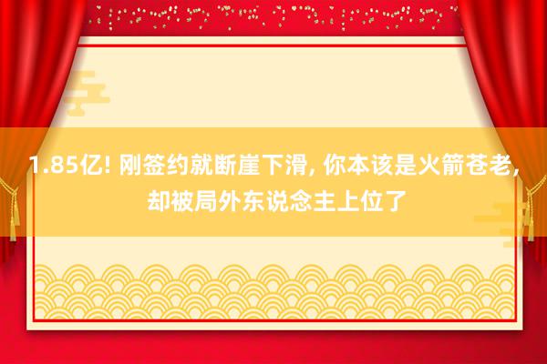 1.85亿! 刚签约就断崖下滑, 你本该是火箭苍老, 却被局外东说念主上位了