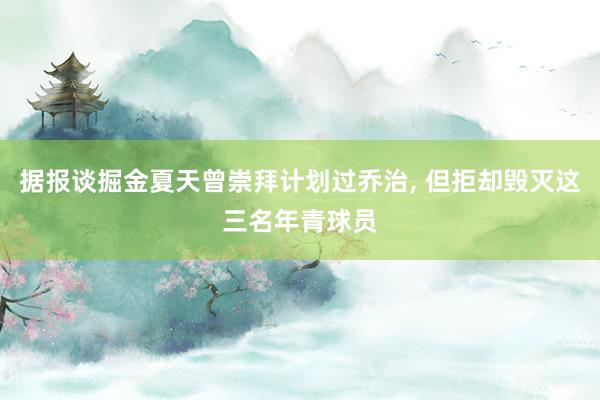 据报谈掘金夏天曾崇拜计划过乔治, 但拒却毁灭这三名年青球员